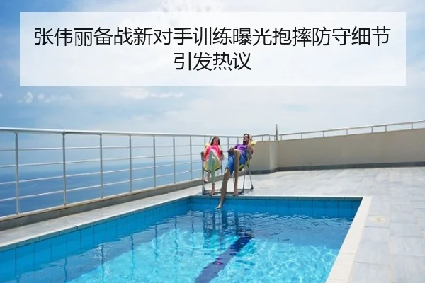 张伟丽备战新对手训练曝光抱摔防守细节引发热议