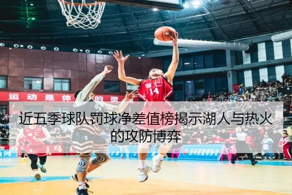 近五季球队罚球净差值榜揭示湖人与热火的攻防博弈